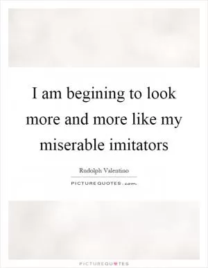 I am begining to look more and more like my miserable imitators Picture Quote #1