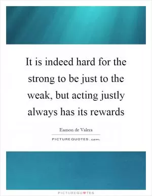 It is indeed hard for the strong to be just to the weak, but acting justly always has its rewards Picture Quote #1