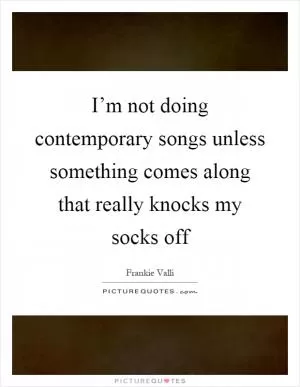 I’m not doing contemporary songs unless something comes along that really knocks my socks off Picture Quote #1