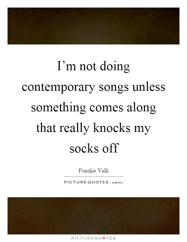 I'm not doing contemporary songs unless something comes along that really knocks my socks off Picture Quote #1