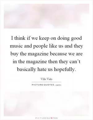 I think if we keep on doing good music and people like us and they buy the magazine because we are in the magazine then they can’t basically hate us hopefully Picture Quote #1