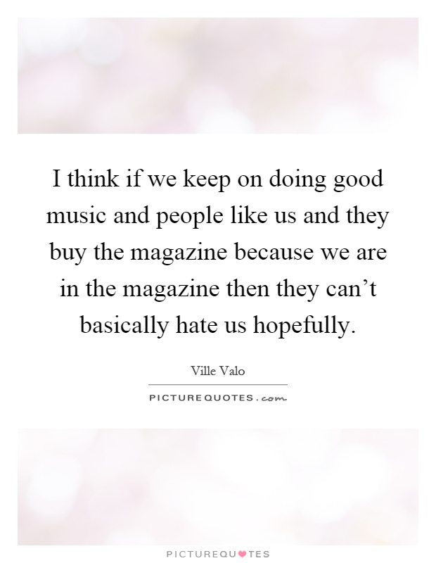 I think if we keep on doing good music and people like us and they buy the magazine because we are in the magazine then they can't basically hate us hopefully Picture Quote #1