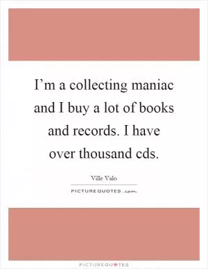 I’m a collecting maniac and I buy a lot of books and records. I have over thousand cds Picture Quote #1