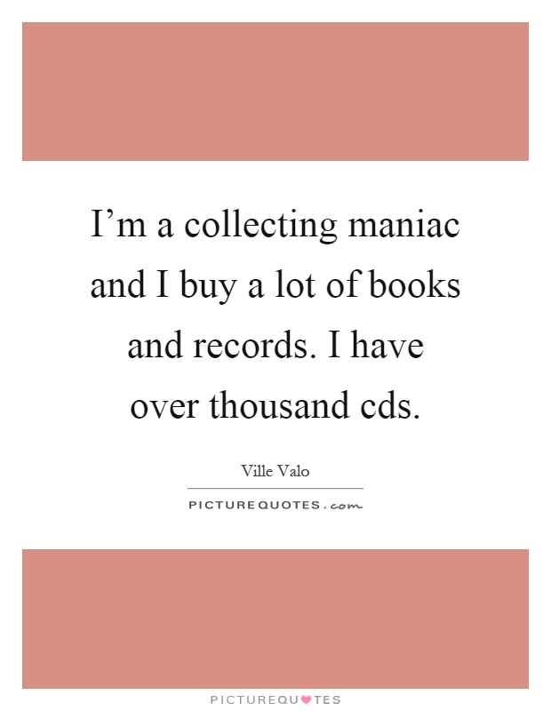 I'm a collecting maniac and I buy a lot of books and records. I have over thousand cds Picture Quote #1
