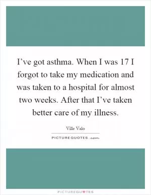 I’ve got asthma. When I was 17 I forgot to take my medication and was taken to a hospital for almost two weeks. After that I’ve taken better care of my illness Picture Quote #1