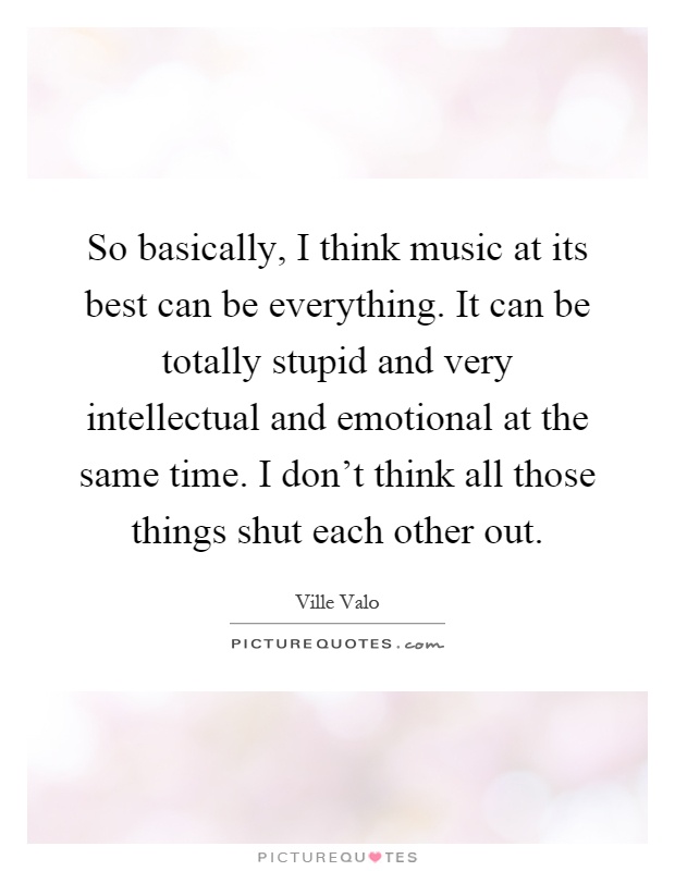 So basically, I think music at its best can be everything. It can be totally stupid and very intellectual and emotional at the same time. I don't think all those things shut each other out Picture Quote #1