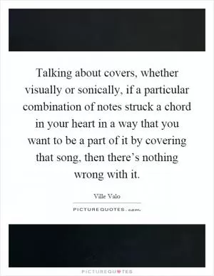 Talking about covers, whether visually or sonically, if a particular combination of notes struck a chord in your heart in a way that you want to be a part of it by covering that song, then there’s nothing wrong with it Picture Quote #1