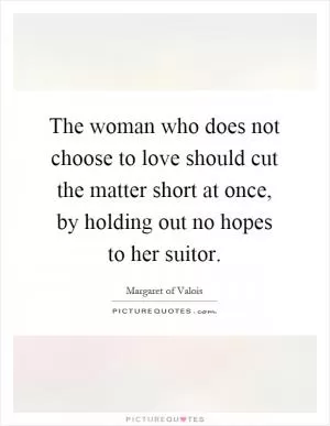 The woman who does not choose to love should cut the matter short at once, by holding out no hopes to her suitor Picture Quote #1