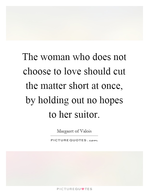 The woman who does not choose to love should cut the matter short at once, by holding out no hopes to her suitor Picture Quote #1