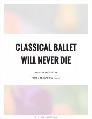 Classical ballet will never die Picture Quote #1
