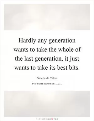 Hardly any generation wants to take the whole of the last generation, it just wants to take its best bits Picture Quote #1