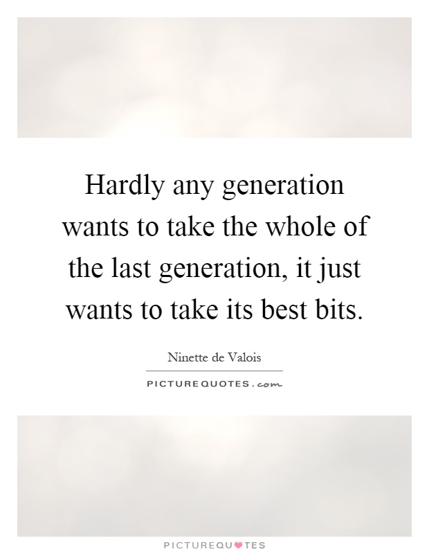 Hardly any generation wants to take the whole of the last generation, it just wants to take its best bits Picture Quote #1