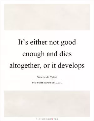 It’s either not good enough and dies altogether, or it develops Picture Quote #1