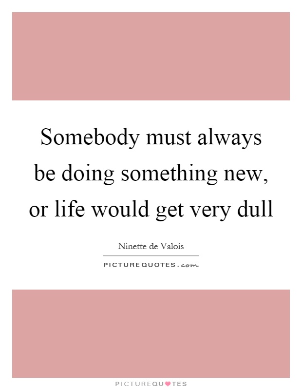 Somebody must always be doing something new, or life would get very dull Picture Quote #1