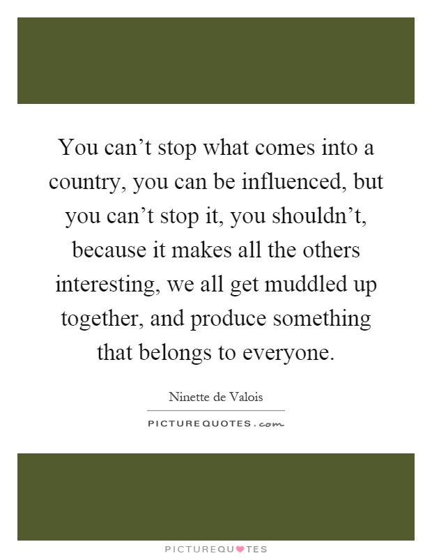 You can't stop what comes into a country, you can be influenced, but you can't stop it, you shouldn't, because it makes all the others interesting, we all get muddled up together, and produce something that belongs to everyone Picture Quote #1