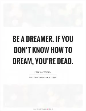 Be a dreamer. If you don’t know how to dream, you’re dead Picture Quote #1