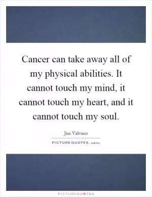 Cancer can take away all of my physical abilities. It cannot touch my mind, it cannot touch my heart, and it cannot touch my soul Picture Quote #1