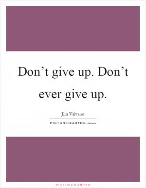 Don’t give up. Don’t ever give up Picture Quote #1