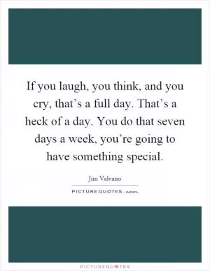 If you laugh, you think, and you cry, that’s a full day. That’s a heck of a day. You do that seven days a week, you’re going to have something special Picture Quote #1