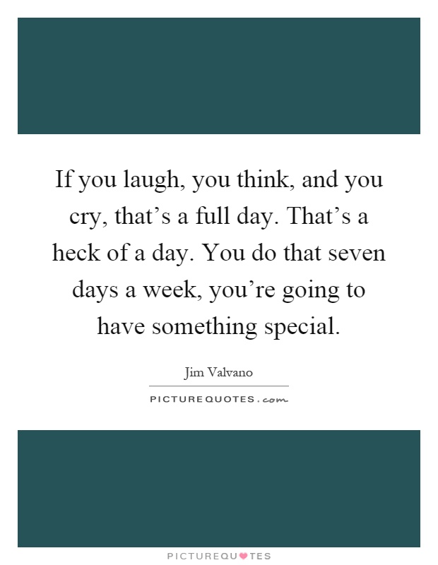 If you laugh, you think, and you cry, that's a full day. That's a heck of a day. You do that seven days a week, you're going to have something special Picture Quote #1