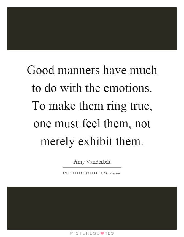 Good manners have much to do with the emotions. To make them ring true, one must feel them, not merely exhibit them Picture Quote #1