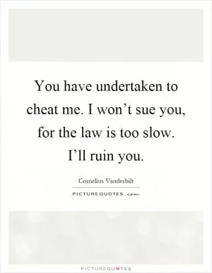 You have undertaken to cheat me. I won’t sue you, for the law is too slow. I’ll ruin you Picture Quote #1