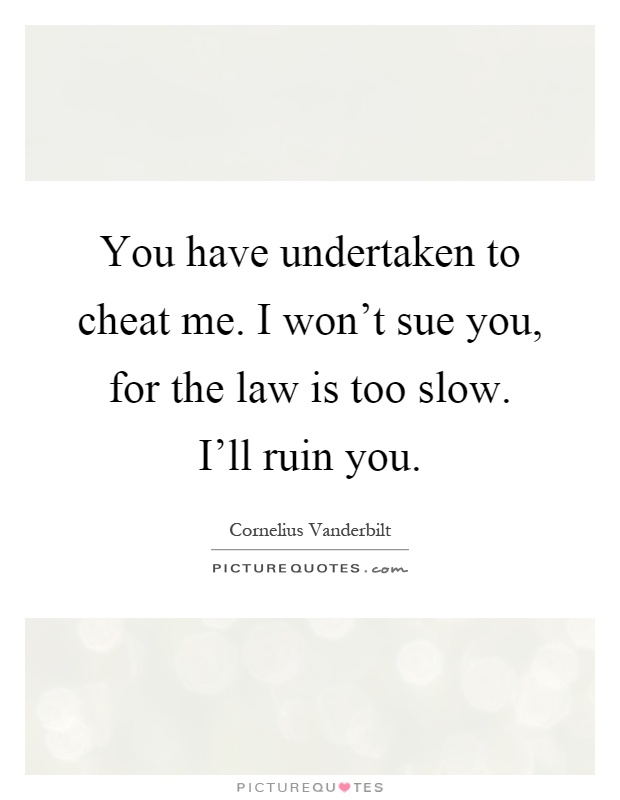 You have undertaken to cheat me. I won't sue you, for the law is too slow. I'll ruin you Picture Quote #1