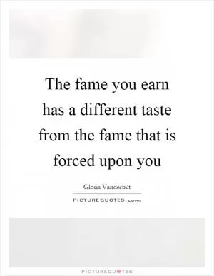 The fame you earn has a different taste from the fame that is forced upon you Picture Quote #1