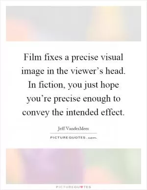Film fixes a precise visual image in the viewer’s head. In fiction, you just hope you’re precise enough to convey the intended effect Picture Quote #1