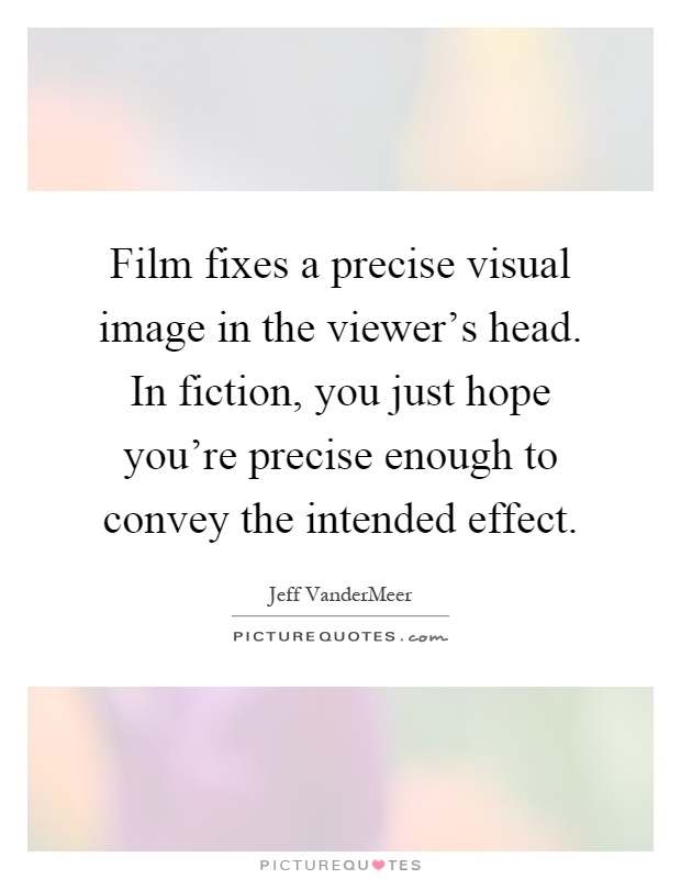 Film fixes a precise visual image in the viewer's head. In fiction, you just hope you're precise enough to convey the intended effect Picture Quote #1