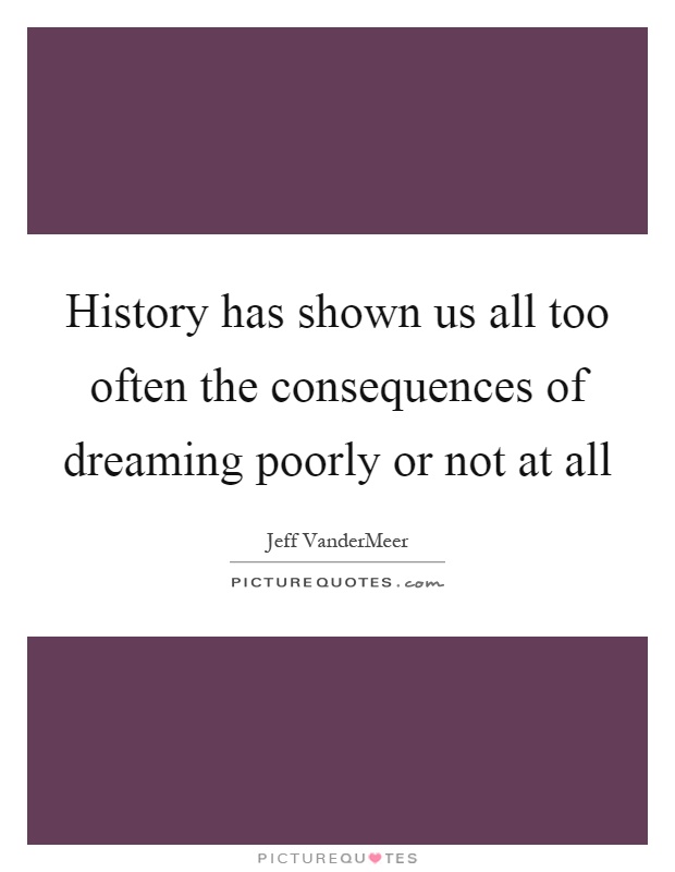 History has shown us all too often the consequences of dreaming poorly or not at all Picture Quote #1