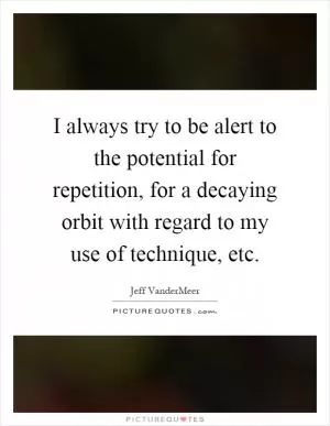 I always try to be alert to the potential for repetition, for a decaying orbit with regard to my use of technique, etc Picture Quote #1