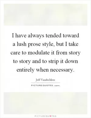 I have always tended toward a lush prose style, but I take care to modulate it from story to story and to strip it down entirely when necessary Picture Quote #1