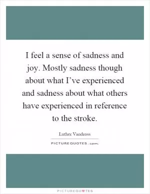 I feel a sense of sadness and joy. Mostly sadness though about what I’ve experienced and sadness about what others have experienced in reference to the stroke Picture Quote #1
