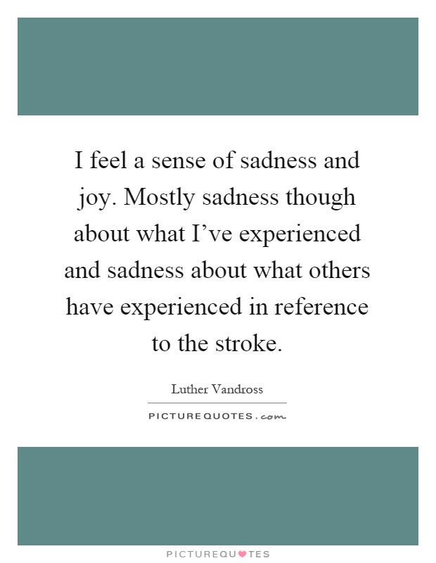 I feel a sense of sadness and joy. Mostly sadness though about what I've experienced and sadness about what others have experienced in reference to the stroke Picture Quote #1