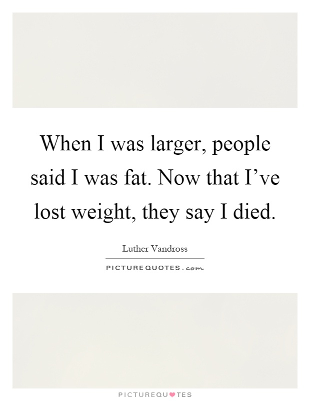When I was larger, people said I was fat. Now that I've lost weight, they say I died Picture Quote #1