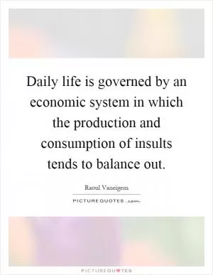 Daily life is governed by an economic system in which the production and consumption of insults tends to balance out Picture Quote #1