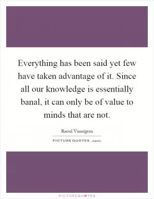 Everything has been said yet few have taken advantage of it. Since all our knowledge is essentially banal, it can only be of value to minds that are not Picture Quote #1