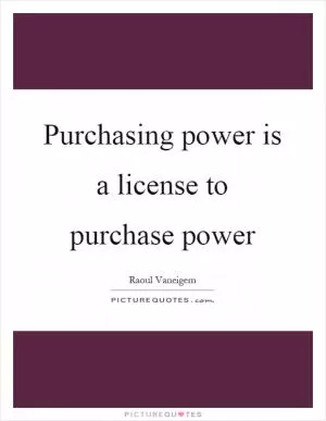 Purchasing power is a license to purchase power Picture Quote #1