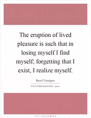 The eruption of lived pleasure is such that in losing myself I find myself; forgetting that I exist, I realize myself Picture Quote #1