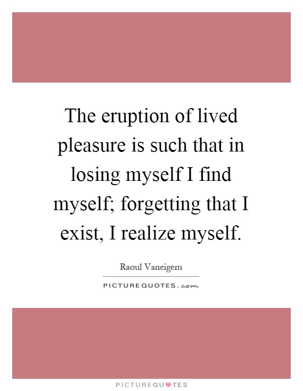 The eruption of lived pleasure is such that in losing myself I find myself; forgetting that I exist, I realize myself Picture Quote #1