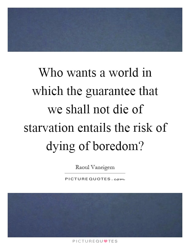 Who wants a world in which the guarantee that we shall not die of starvation entails the risk of dying of boredom? Picture Quote #1