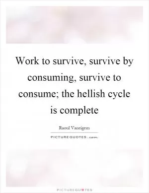 Work to survive, survive by consuming, survive to consume; the hellish cycle is complete Picture Quote #1
