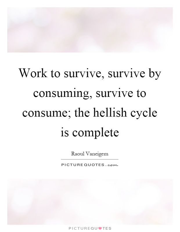 Work to survive, survive by consuming, survive to consume; the hellish cycle is complete Picture Quote #1