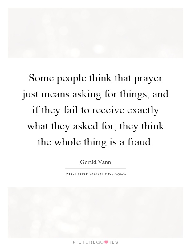 Some people think that prayer just means asking for things, and if they fail to receive exactly what they asked for, they think the whole thing is a fraud Picture Quote #1