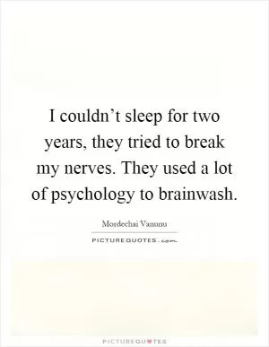 I couldn’t sleep for two years, they tried to break my nerves. They used a lot of psychology to brainwash Picture Quote #1