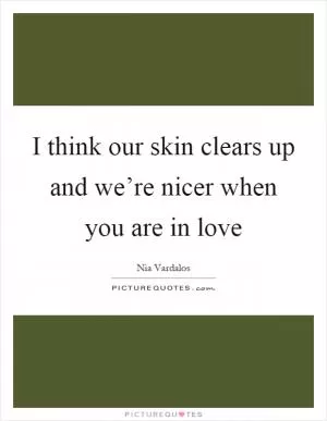 I think our skin clears up and we’re nicer when you are in love Picture Quote #1