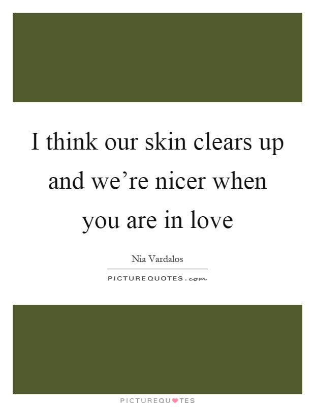 I think our skin clears up and we're nicer when you are in love Picture Quote #1