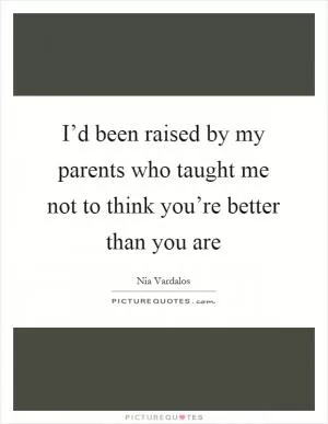 I’d been raised by my parents who taught me not to think you’re better than you are Picture Quote #1