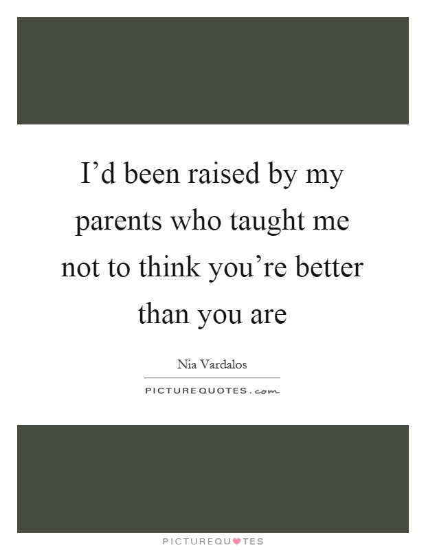 I'd been raised by my parents who taught me not to think you're better than you are Picture Quote #1
